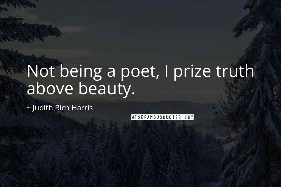 Judith Rich Harris Quotes: Not being a poet, I prize truth above beauty.