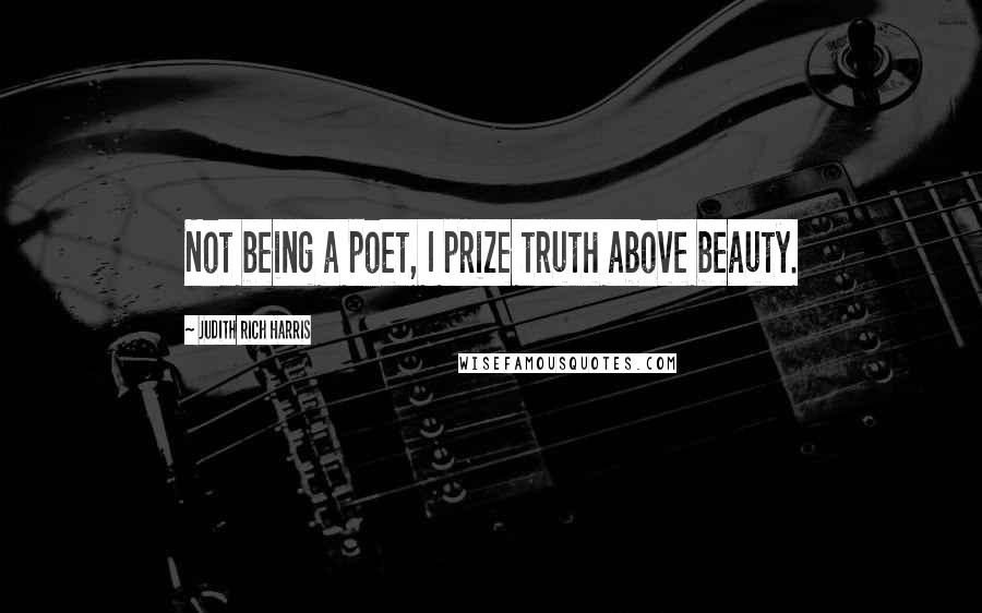 Judith Rich Harris Quotes: Not being a poet, I prize truth above beauty.