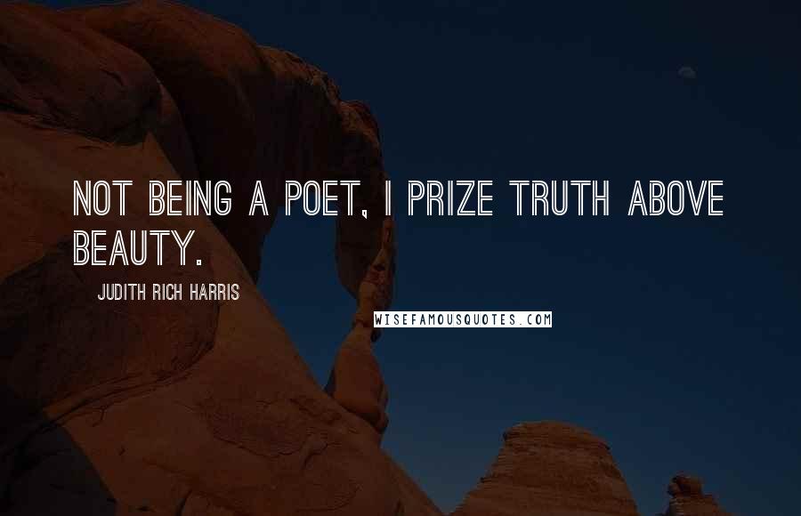 Judith Rich Harris Quotes: Not being a poet, I prize truth above beauty.