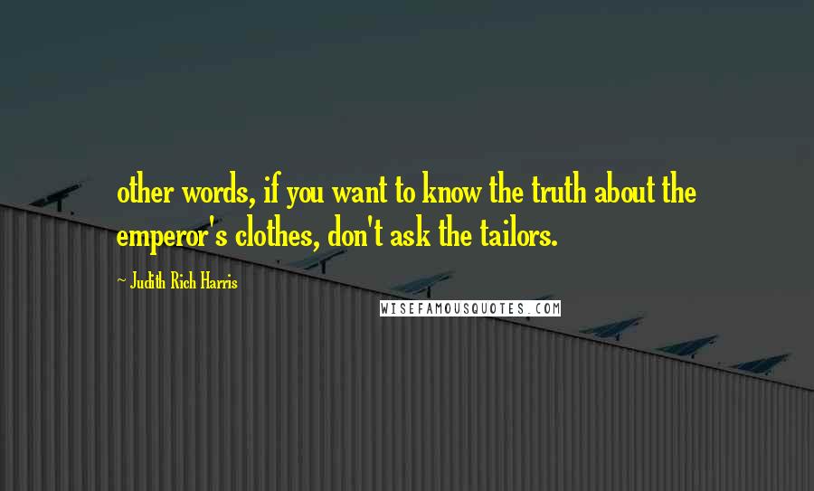 Judith Rich Harris Quotes: other words, if you want to know the truth about the emperor's clothes, don't ask the tailors.