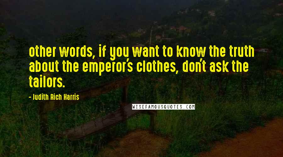 Judith Rich Harris Quotes: other words, if you want to know the truth about the emperor's clothes, don't ask the tailors.