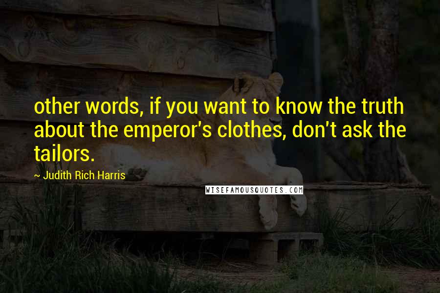 Judith Rich Harris Quotes: other words, if you want to know the truth about the emperor's clothes, don't ask the tailors.