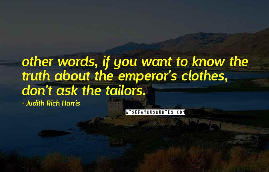 Judith Rich Harris Quotes: other words, if you want to know the truth about the emperor's clothes, don't ask the tailors.