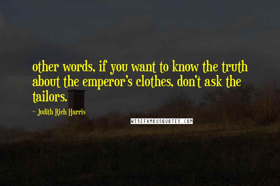 Judith Rich Harris Quotes: other words, if you want to know the truth about the emperor's clothes, don't ask the tailors.