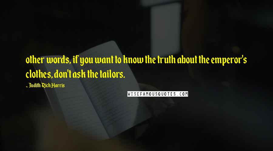 Judith Rich Harris Quotes: other words, if you want to know the truth about the emperor's clothes, don't ask the tailors.