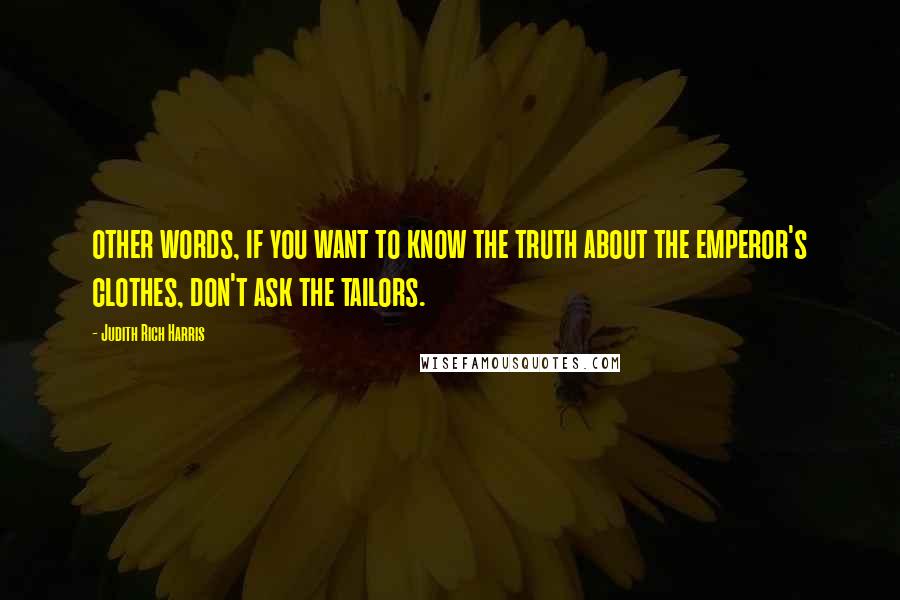 Judith Rich Harris Quotes: other words, if you want to know the truth about the emperor's clothes, don't ask the tailors.