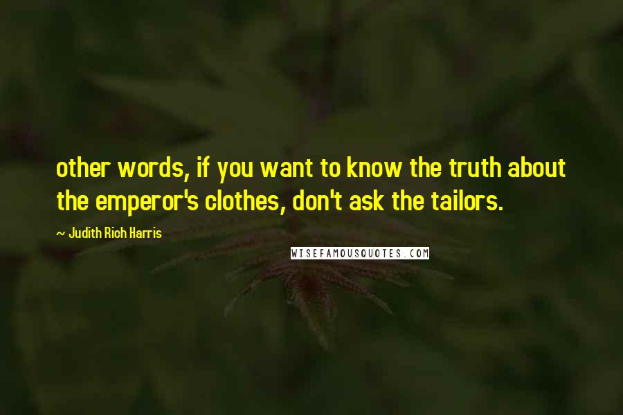 Judith Rich Harris Quotes: other words, if you want to know the truth about the emperor's clothes, don't ask the tailors.