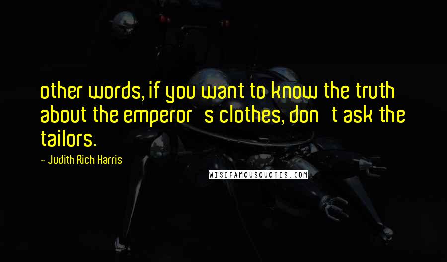 Judith Rich Harris Quotes: other words, if you want to know the truth about the emperor's clothes, don't ask the tailors.