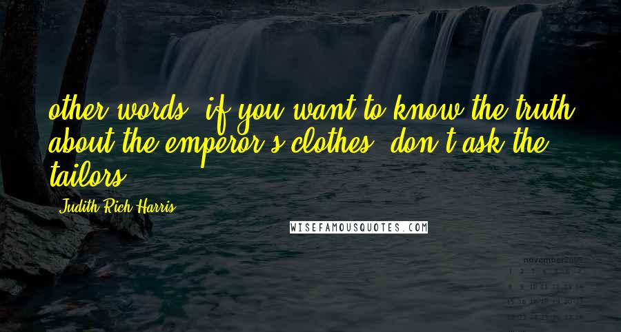 Judith Rich Harris Quotes: other words, if you want to know the truth about the emperor's clothes, don't ask the tailors.