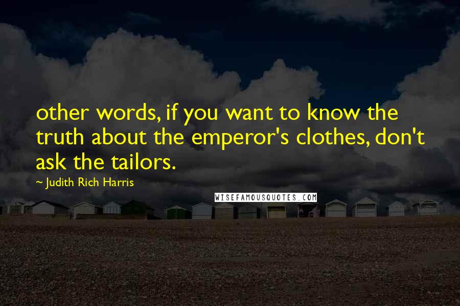 Judith Rich Harris Quotes: other words, if you want to know the truth about the emperor's clothes, don't ask the tailors.