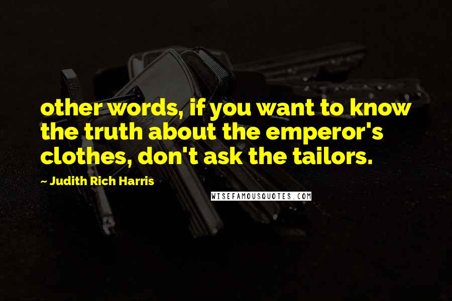 Judith Rich Harris Quotes: other words, if you want to know the truth about the emperor's clothes, don't ask the tailors.