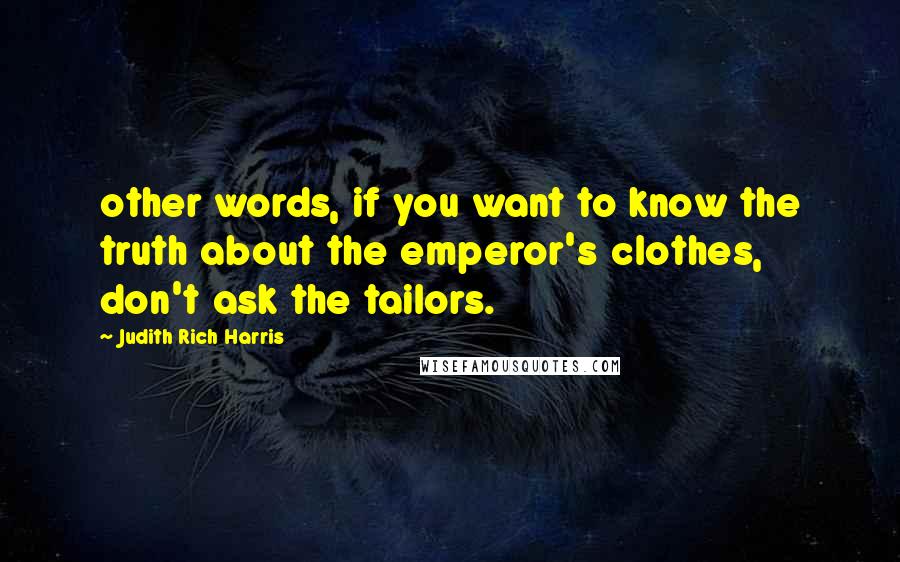 Judith Rich Harris Quotes: other words, if you want to know the truth about the emperor's clothes, don't ask the tailors.