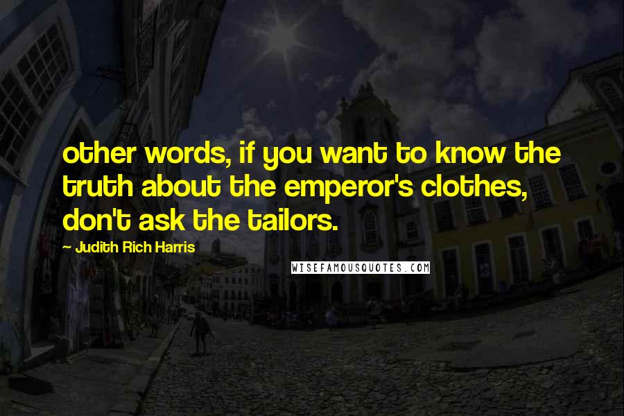 Judith Rich Harris Quotes: other words, if you want to know the truth about the emperor's clothes, don't ask the tailors.