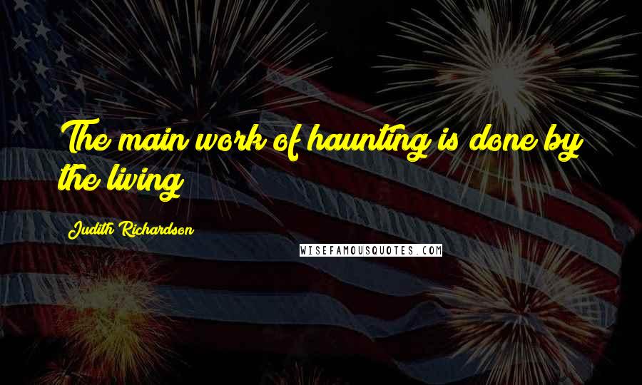 Judith Richardson Quotes: The main work of haunting is done by the living