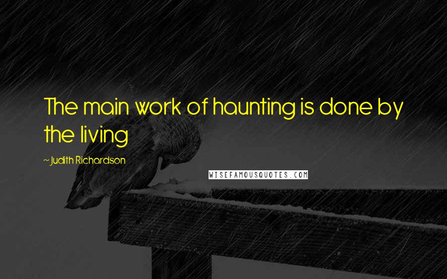 Judith Richardson Quotes: The main work of haunting is done by the living