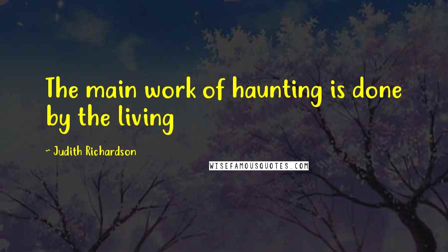 Judith Richardson Quotes: The main work of haunting is done by the living