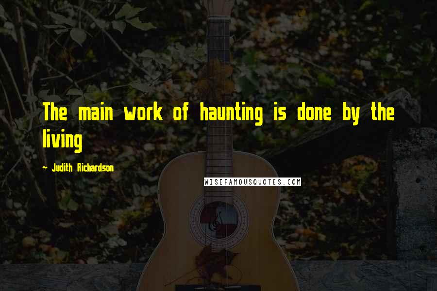 Judith Richardson Quotes: The main work of haunting is done by the living