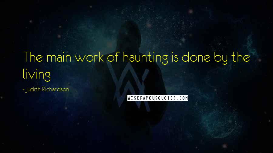 Judith Richardson Quotes: The main work of haunting is done by the living