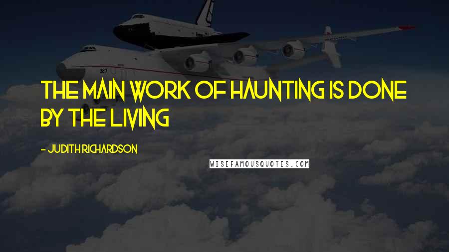 Judith Richardson Quotes: The main work of haunting is done by the living