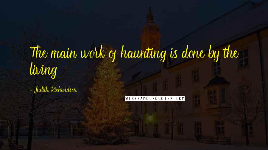 Judith Richardson Quotes: The main work of haunting is done by the living