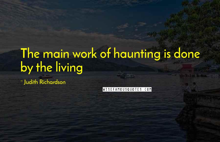 Judith Richardson Quotes: The main work of haunting is done by the living