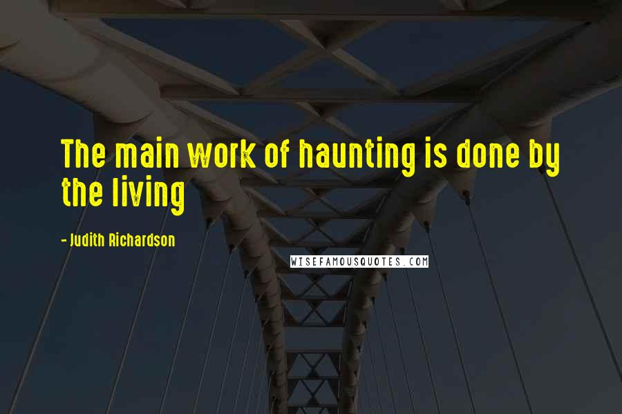 Judith Richardson Quotes: The main work of haunting is done by the living