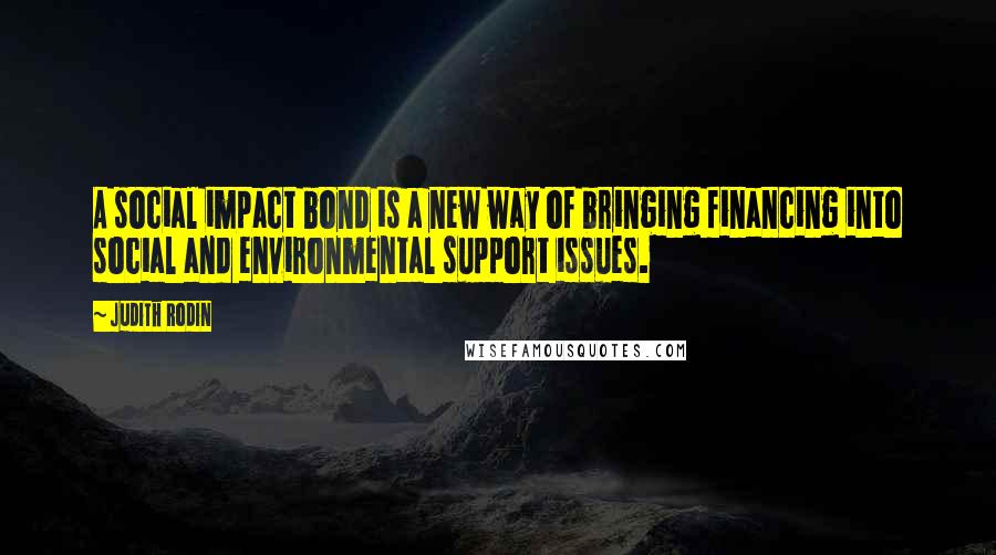 Judith Rodin Quotes: A social impact bond is a new way of bringing financing into social and environmental support issues.