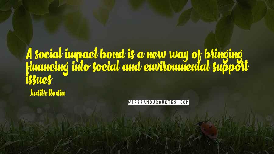 Judith Rodin Quotes: A social impact bond is a new way of bringing financing into social and environmental support issues.