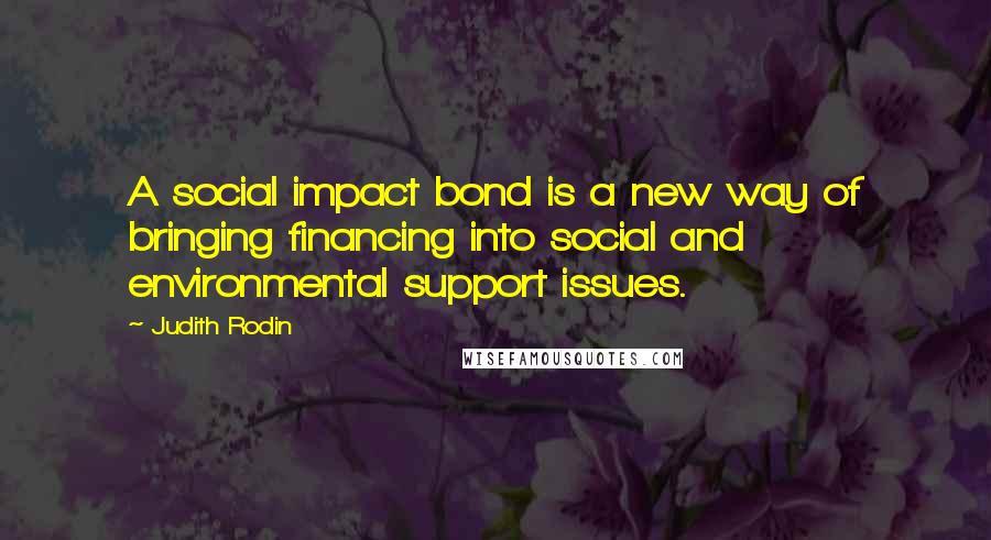 Judith Rodin Quotes: A social impact bond is a new way of bringing financing into social and environmental support issues.