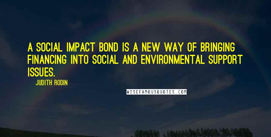 Judith Rodin Quotes: A social impact bond is a new way of bringing financing into social and environmental support issues.