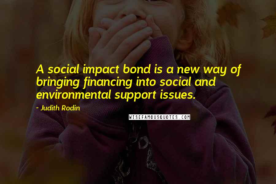 Judith Rodin Quotes: A social impact bond is a new way of bringing financing into social and environmental support issues.