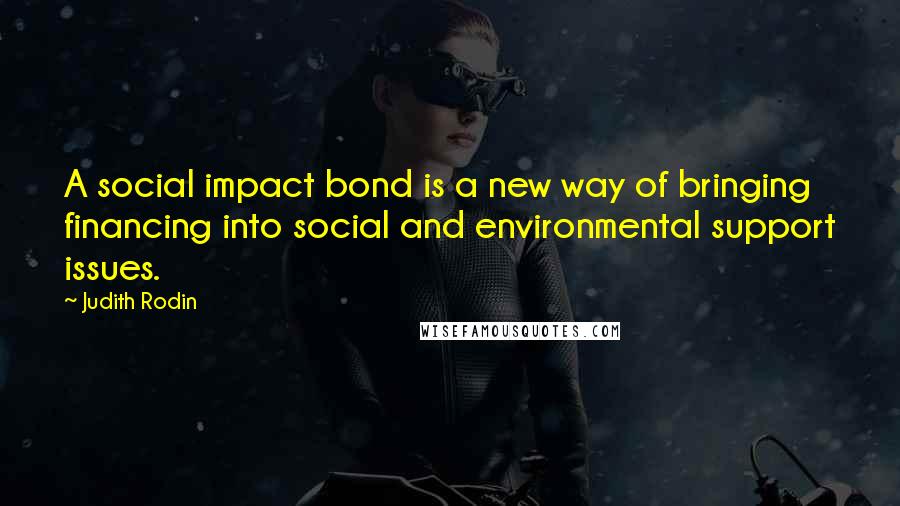 Judith Rodin Quotes: A social impact bond is a new way of bringing financing into social and environmental support issues.