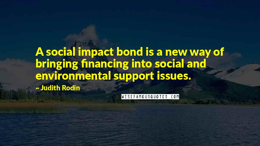 Judith Rodin Quotes: A social impact bond is a new way of bringing financing into social and environmental support issues.