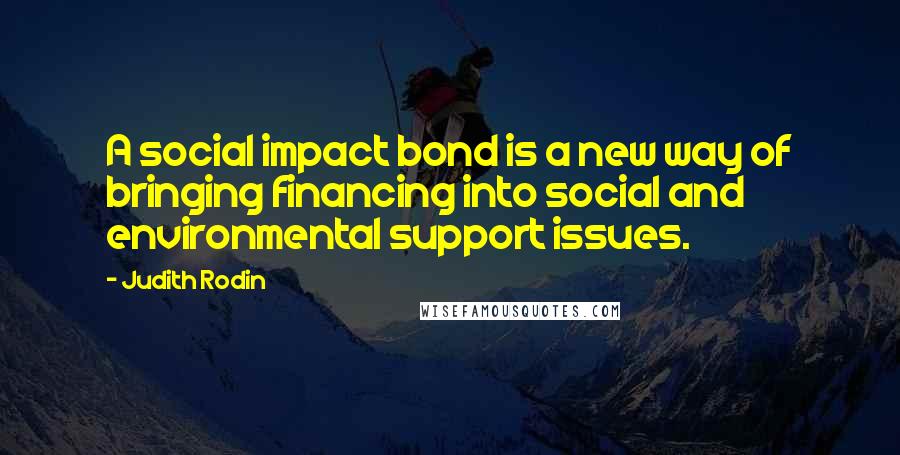 Judith Rodin Quotes: A social impact bond is a new way of bringing financing into social and environmental support issues.