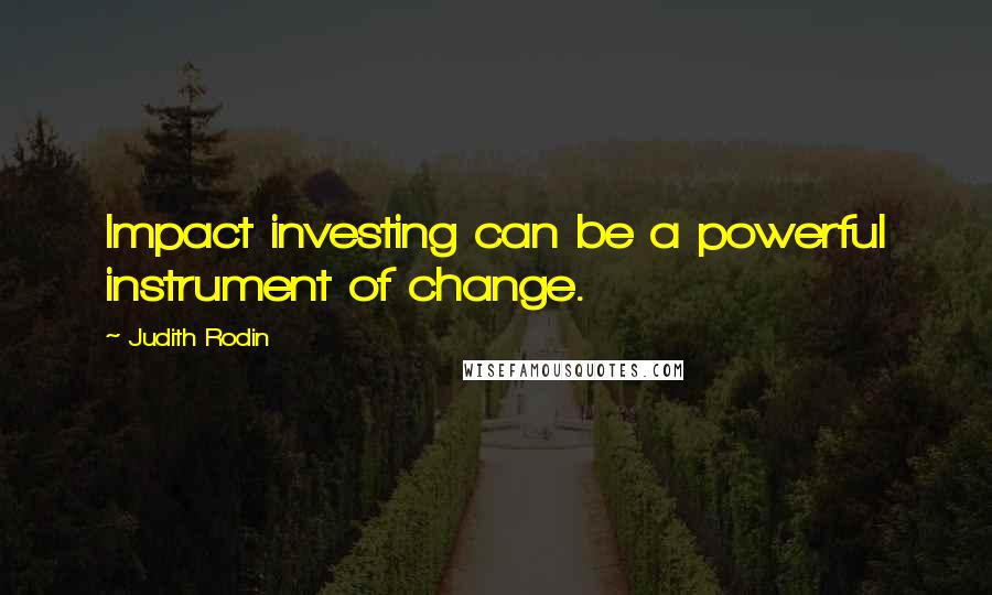 Judith Rodin Quotes: Impact investing can be a powerful instrument of change.