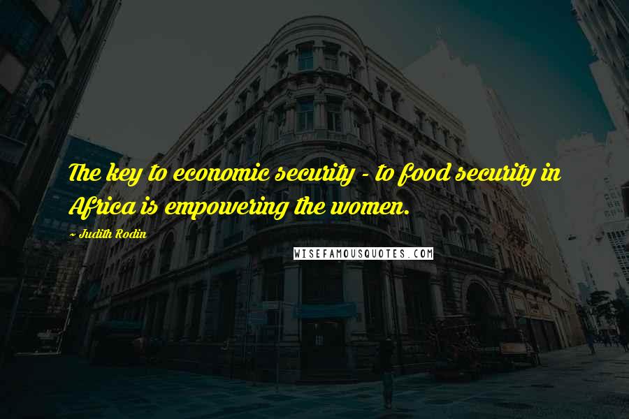 Judith Rodin Quotes: The key to economic security - to food security in Africa is empowering the women.