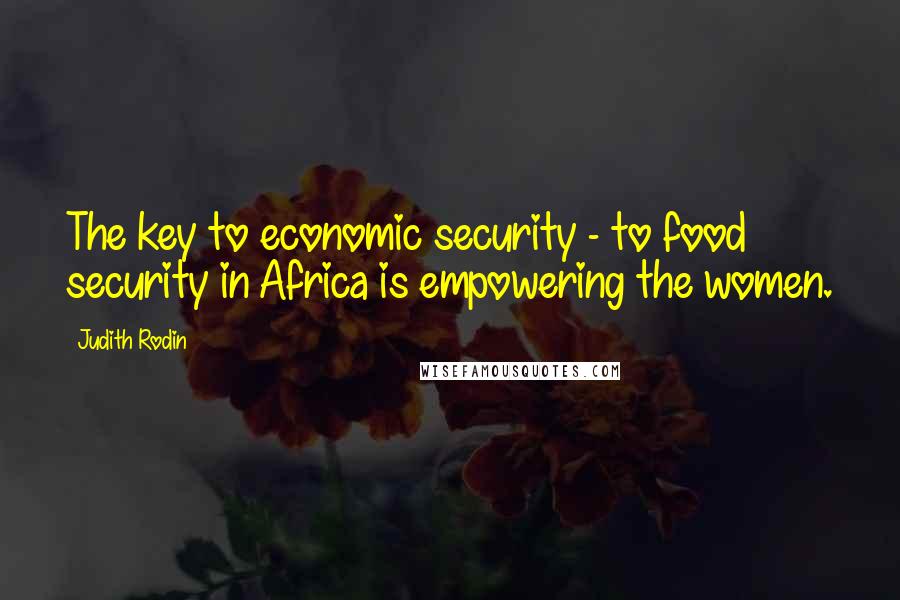 Judith Rodin Quotes: The key to economic security - to food security in Africa is empowering the women.