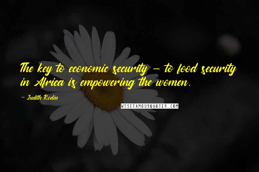 Judith Rodin Quotes: The key to economic security - to food security in Africa is empowering the women.