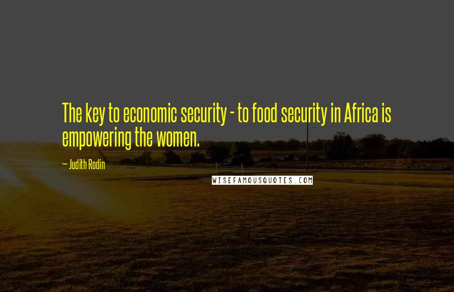 Judith Rodin Quotes: The key to economic security - to food security in Africa is empowering the women.