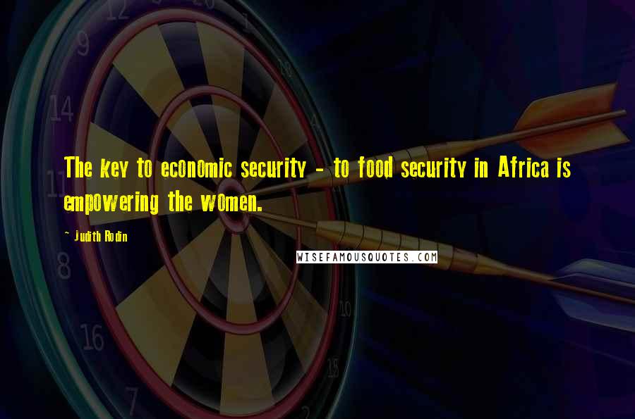 Judith Rodin Quotes: The key to economic security - to food security in Africa is empowering the women.