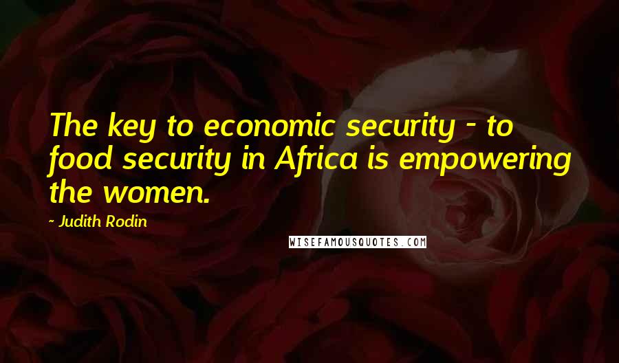 Judith Rodin Quotes: The key to economic security - to food security in Africa is empowering the women.