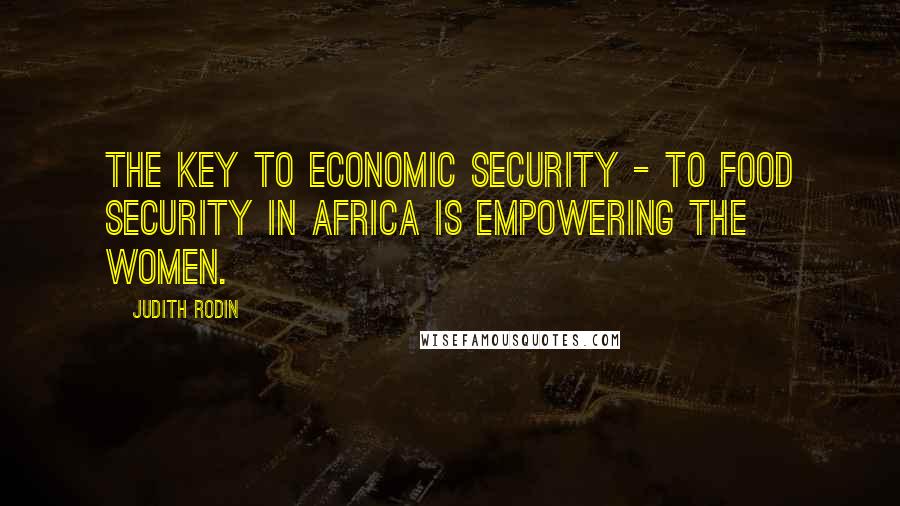 Judith Rodin Quotes: The key to economic security - to food security in Africa is empowering the women.