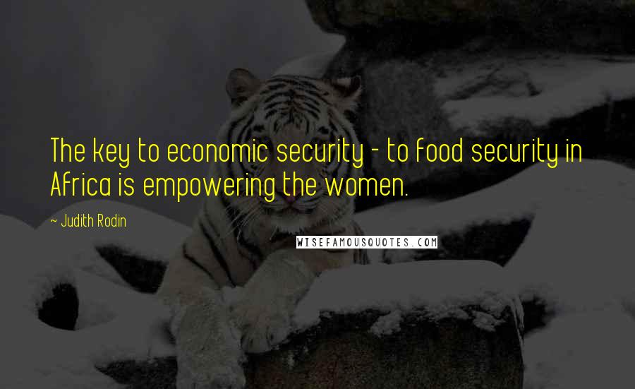Judith Rodin Quotes: The key to economic security - to food security in Africa is empowering the women.