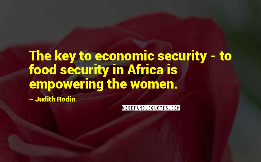 Judith Rodin Quotes: The key to economic security - to food security in Africa is empowering the women.