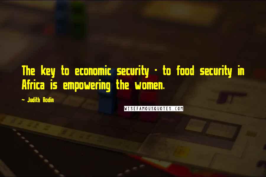 Judith Rodin Quotes: The key to economic security - to food security in Africa is empowering the women.