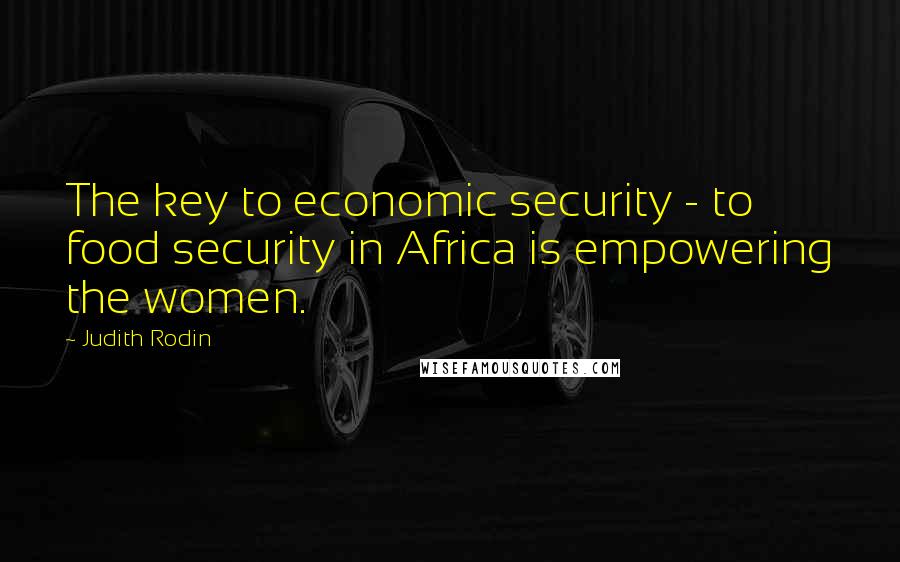 Judith Rodin Quotes: The key to economic security - to food security in Africa is empowering the women.