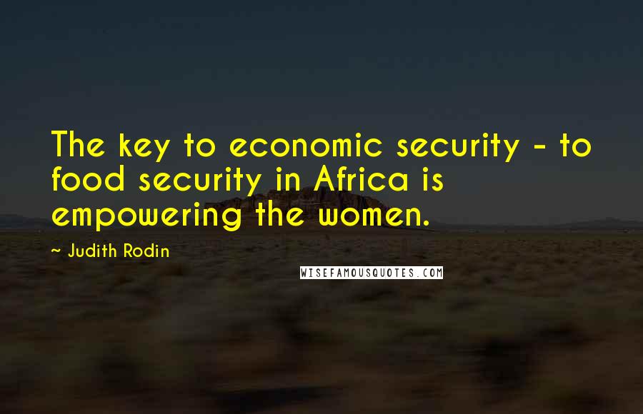 Judith Rodin Quotes: The key to economic security - to food security in Africa is empowering the women.
