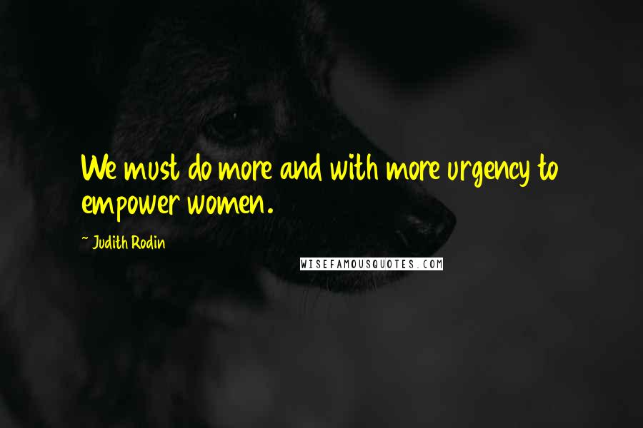 Judith Rodin Quotes: We must do more and with more urgency to empower women.