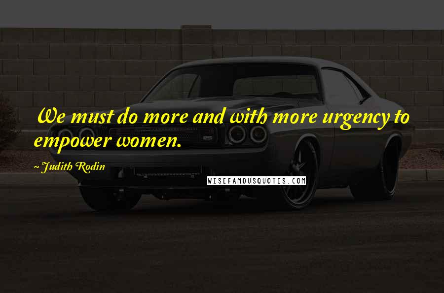 Judith Rodin Quotes: We must do more and with more urgency to empower women.