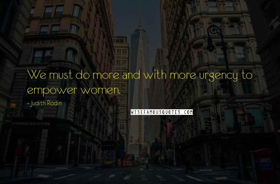 Judith Rodin Quotes: We must do more and with more urgency to empower women.